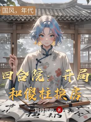 四合院：开局和傻柱换房四合院：开局和傻柱换房